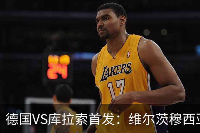 德国VS库拉索首发：维尔茨穆西亚拉配萨内 诺伊尔首发